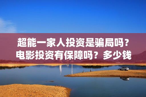 超能一家人投资是骗局吗？电影投资有保障吗？多少钱能参与电影投(超能一家人出品公司)