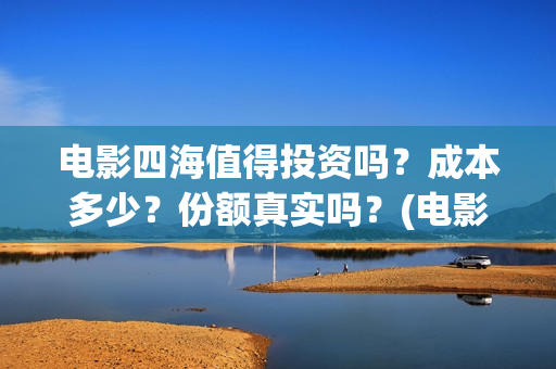 电影四海值得投资吗？成本多少？份额真实吗？(电影《四海》)