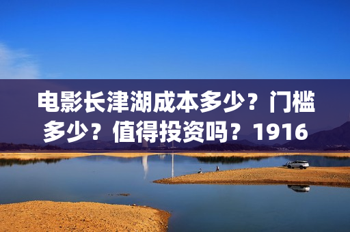 电影长津湖成本多少？门槛多少？值得投资吗？19164243723(电影长津湖的成本是多少?)
