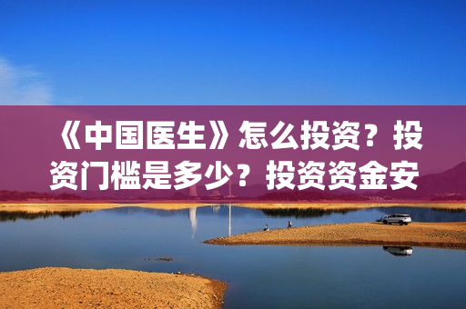 《中国医生》怎么投资？投资门槛是多少？投资资金安全吗？(《中国医生》内容介绍)