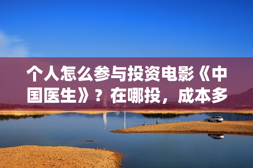 个人怎么参与投资电影《中国医生》？在哪投，成本多少？(个人怎么参与投票活动)