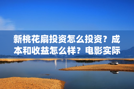 新桃花扇投资怎么投资？成本和收益怎么样？电影实际成本多少？(新桃花扇什么时候上映)