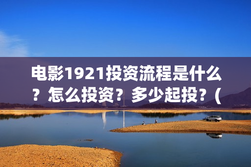 电影1921投资流程是什么？怎么投资？多少起投？(电影1921总投资)