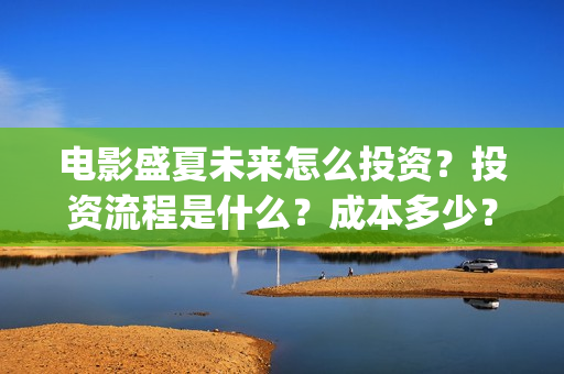电影盛夏未来怎么投资？投资流程是什么？成本多少？(盛夏未来电影预告)