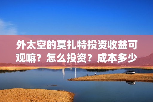 外太空的莫扎特投资收益可观嘛？怎么投资？成本多少？上映时间？(外太空的莫扎特 电影)