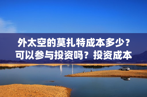 外太空的莫扎特成本多少？可以参与投资吗？投资成本多少？(外太空的莫扎特2)