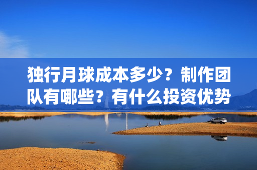 独行月球成本多少？制作团队有哪些？有什么投资优势亮点？(独行月球百度百科)