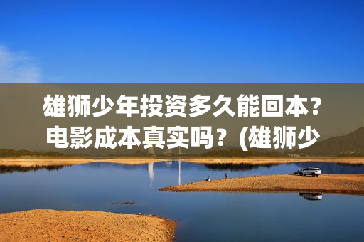 雄狮少年投资多久能回本？电影成本真实吗？(雄狮少年卖点)