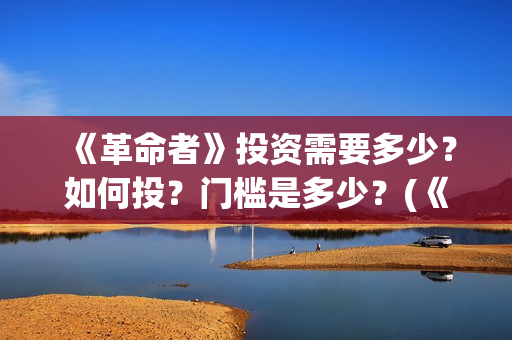 《革命者》投资需要多少？如何投？门槛是多少？(《革命者》投资人是谁)