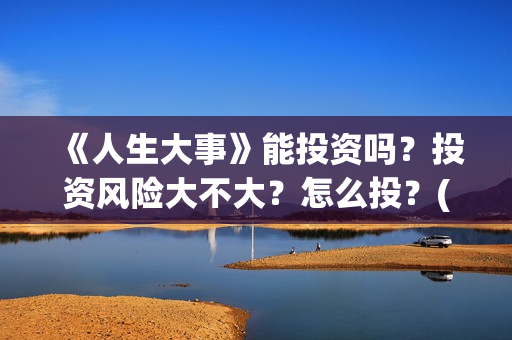 《人生大事》能投资吗？投资风险大不大？怎么投？(《人生大事》能在哪里看)