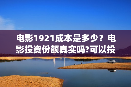 电影1921成本是多少？电影投资份额真实吗?可以投资吗?(1921电影投资收益)