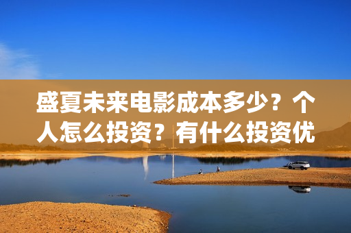 盛夏未来电影成本多少？个人怎么投资？有什么投资优势？(盛夏未来电影什么意思)