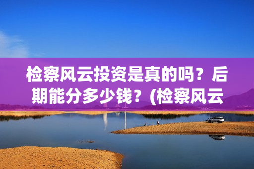检察风云投资是真的吗？后期能分多少钱？(检察风云投资方)