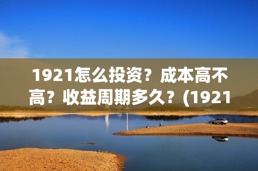 1921怎么投资？成本高不高？收益周期多久？(1921投资赚钱吗)