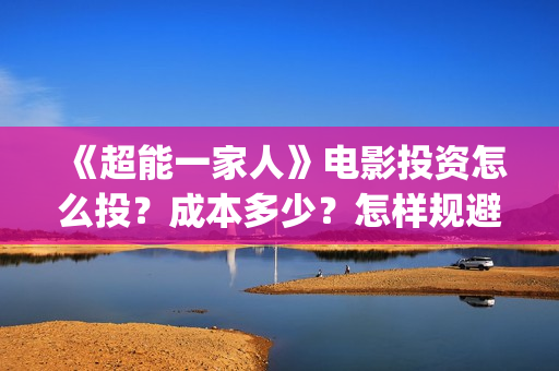 《超能一家人》电影投资怎么投？成本多少？怎样规避风险？(超能一家人演员表)