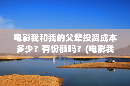 电影我和我的父辈投资成本多少？有份额吗？(电影我和我的父辈免费高清播放完整版观后感)