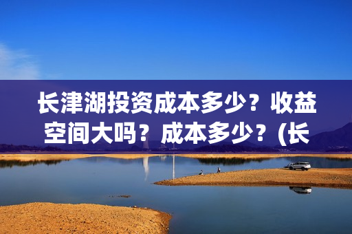 长津湖投资成本多少？收益空间大吗？成本多少？(长津湖投资收益)