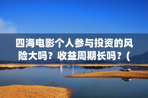 四海电影个人参与投资的风险大吗？收益周期长吗？(四海电影在线播放)