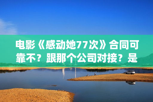 电影《感动她77次》合同可靠不？跟那个公司对接？是不是骗局(电影感动她77次简介)