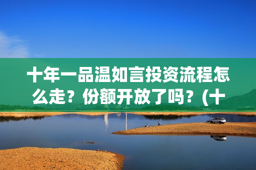 十年一品温如言投资流程怎么走？份额开放了吗？(十年一品温如言讲的什么故事)