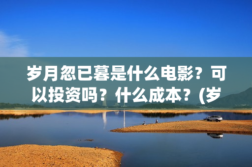 岁月忽已暮是什么电影？可以投资吗？什么成本？(岁月忽已暮是什么意思)