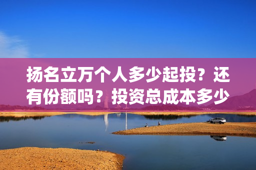 扬名立万个人多少起投？还有份额吗？投资总成本多少？(扬名立万是褒义词吗)