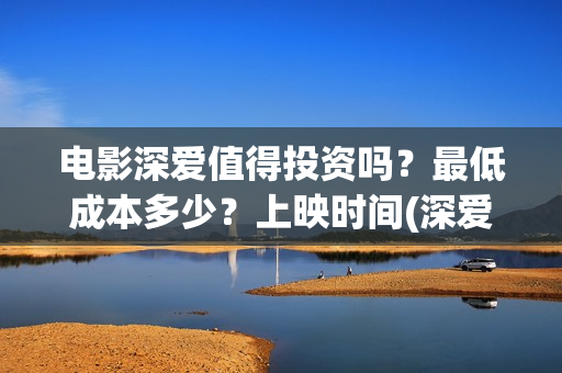 电影深爱值得投资吗？最低成本多少？上映时间(深爱这部电影怎么样)