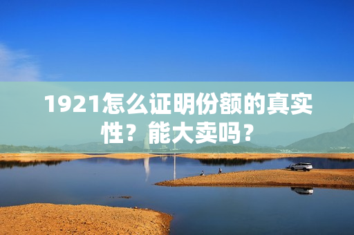 1921怎么证明份额的真实性？能大卖吗？