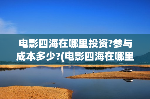 电影四海在哪里投资?参与成本多少?(电影四海在哪里拍的)
