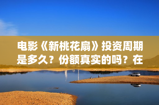 电影《新桃花扇》投资周期是多久？份额真实的吗？在哪投资？(新桃花扇什么时候上映,票房)