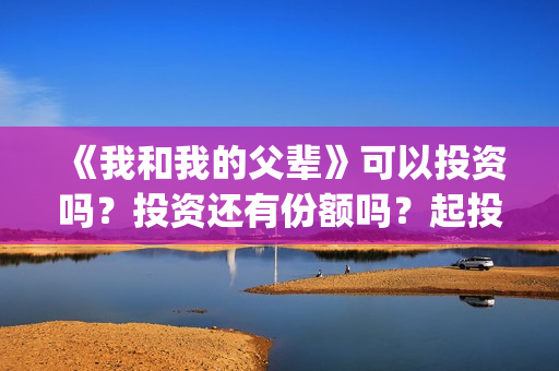 《我和我的父辈》可以投资吗？投资还有份额吗？起投门槛多少？(我和我的父辈剧情介绍)