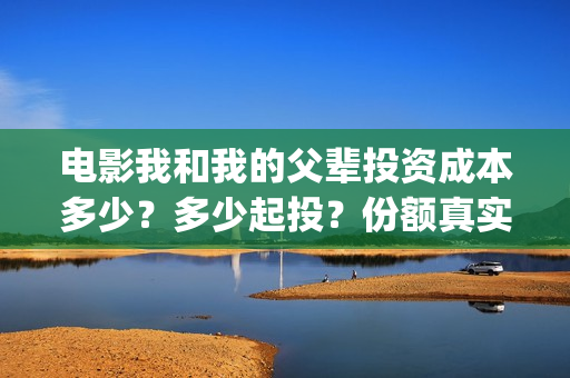 电影我和我的父辈投资成本多少？多少起投？份额真实可靠吗？(电影我和我的父辈观后感)