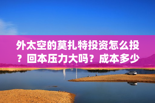 外太空的莫扎特投资怎么投？回本压力大吗？成本多少？(外太空的莫扎特在线观看完整免费)