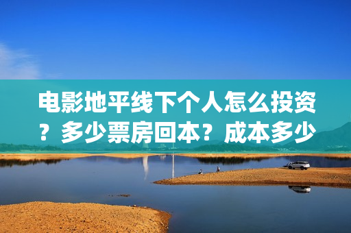 电影地平线下个人怎么投资？多少票房回本？成本多少？(地平线下by)