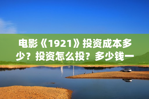 电影《1921》投资成本多少？投资怎么投？多少钱一份？(1921电影tc)