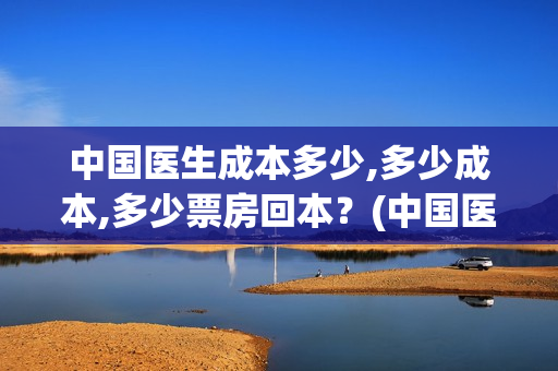 中国医生成本多少,多少成本,多少票房回本？(中国医生的收益)