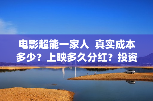 电影超能一家人  真实成本多少？上映多久分红？投资成本多少？(电影超能一家人沈腾免费观看抢先版)