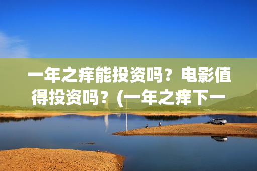 一年之痒能投资吗？电影值得投资吗？(一年之痒下一句)