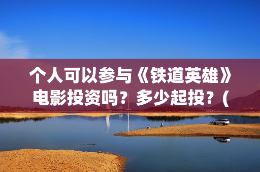 个人可以参与《铁道英雄》电影投资吗?多少起投?(个人能否) 个人可以参与《铁道英雄》电影投资吗?多少起投?(个人能否)