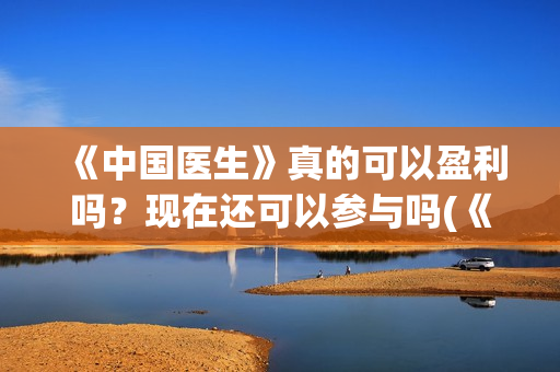 《中国医生》真的可以盈利吗？现在还可以参与吗(《中国医生》首映)