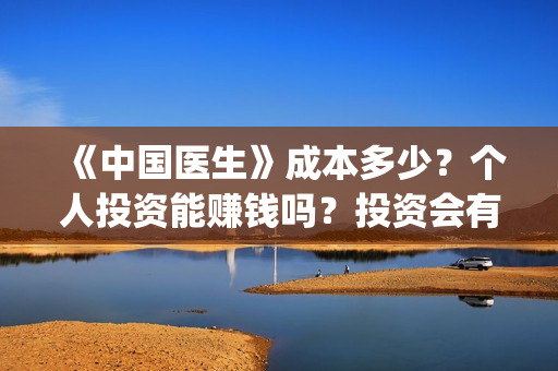 《中国医生》成本多少？个人投资能赚钱吗？投资会有收益吗？(《中国医生》口碑)