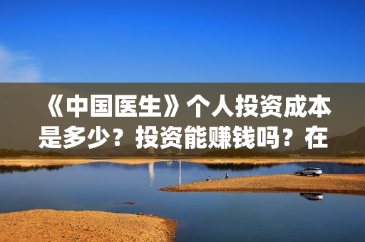《中国医生》个人投资成本是多少？投资能赚钱吗？在哪投资？(《中国医生》口碑)
