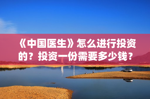 《中国医生》怎么进行投资的？投资一份需要多少钱？(《中国医生》完整版)