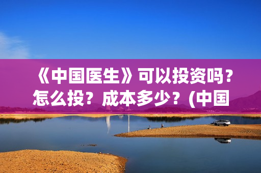 《中国医生》可以投资吗？怎么投？成本多少？(中国医生可以去美国当医生吗)