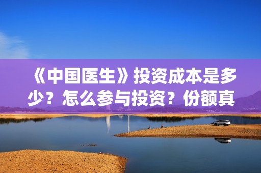 《中国医生》投资成本是多少？怎么参与投资？份额真实吗？(《中国医生》发布终极预告)