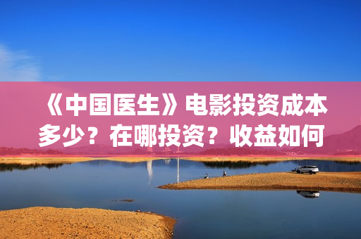 《中国医生》电影投资成本多少?在哪投资?收益如何?(中国医生电影豆瓣评分) 《中国医生》电影投资成本多少?在哪投资?收益如何?(中国医生电影豆瓣评分)