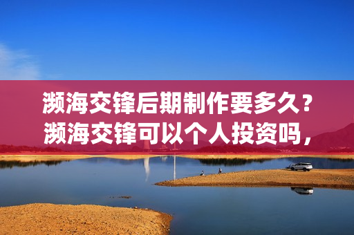 濒海交锋后期制作要多久？濒海交锋可以个人投资吗，电影什么时候上映(濒海交锋最新进展)