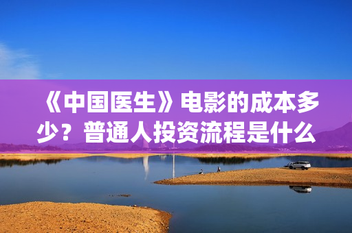 《中国医生》电影的成本多少？普通人投资流程是什么？(中国医生电影豆瓣评分)