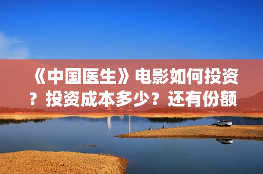 《中国医生》电影如何投资?投资成本多少?还有份额吗?(中国医生电影免费观看) 《中国医生》电影如何投资?投资成本多少?还有份额吗?(中国医生电影免费观看)