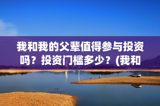 我和我的父辈值得参与投资吗？投资门槛多少？(我和我的父辈什么)